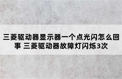 三菱驱动器显示器一个点光闪怎么回事 三菱驱动器故障灯闪烁3次